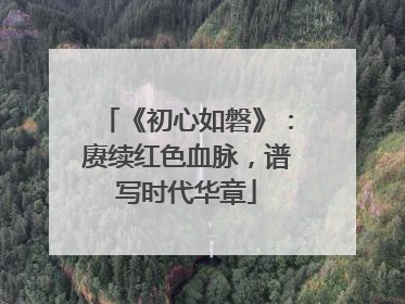《初心如磐》：赓续红色血脉，谱写时代华章