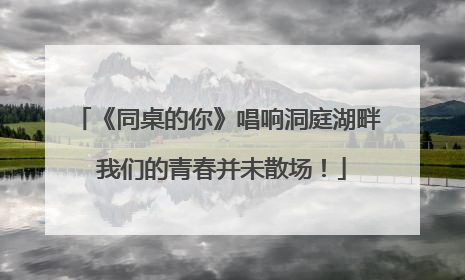 《同桌的你》唱响洞庭湖畔 我们的青春并未散场！