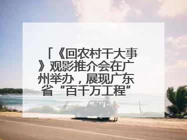 《回农村干大事》观影推介会在广州举办，展现广东省“百千万工程”生动实践