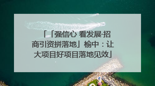 「强信心 看发展·招商引资拼落地」榆中：让大项目好项目落地见效