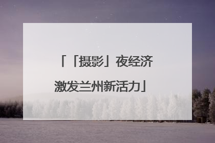 「摄影」夜经济激发兰州新活力