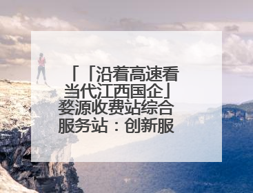「沿着高速看当代江西国企」婺源收费站综合服务站：创新服务模式，点亮高速出行新体验