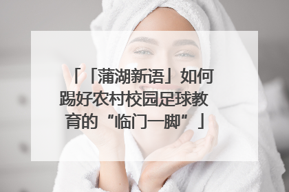 「蒲湖新语」如何踢好农村校园足球教育的“临门一脚”
