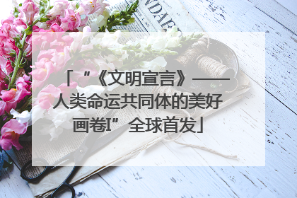 “《文明宣言》——人类命运共同体的美好画卷I”全球首发