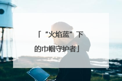 “火焰蓝”下的巾帼守护者