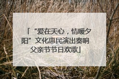 “爱在天心，情暖夕阳”文化惠民演出奏响父亲节节日欢歌