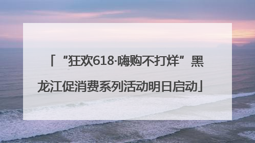 “狂欢618·嗨购不打烊”黑龙江促消费系列活动明日启动