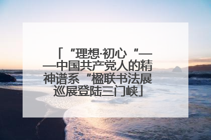 “理想·初心“——中国共产党人的精神谱系“楹联书法展巡展登陆三门峡