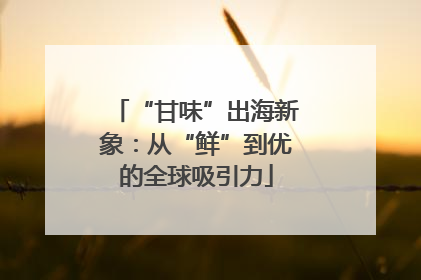 “甘味”出海新象：从“鲜”到优的全球吸引力