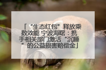 “生态红包”释放乘数效能 宁波海曙：携手相关部门激活“沉睡”的公益损害赔偿金