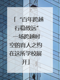 “百年跨越 行稳致远” 一场跨越时空的育人之约在这所学校展开