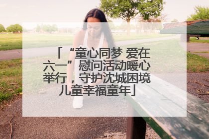 “童心同梦 爱在六一”慰问活动暖心举行，守护沈城困境儿童幸福童年