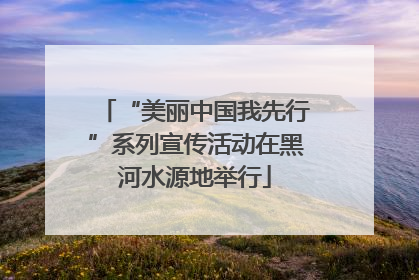 “美丽中国我先行”系列宣传活动在黑河水源地举行