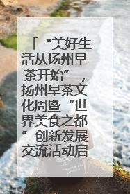 “美好生活从扬州早茶开始”，扬州早茶文化周暨“世界美食之都”创新发展交流活动启幕