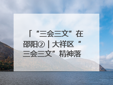 “三会三文”在邵阳②｜大祥区“三会三文”精神落地有声 以实干实绩助力区域高质量发展