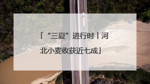 “三夏”进行时丨河北小麦收获近七成