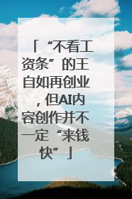 “不看工资条”的王自如再创业，但AI内容创作并不一定“来钱快”