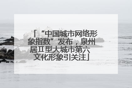 “中国城市网络形象指数”发布，泉州居Ⅱ型大城市第六 文化形象引关注