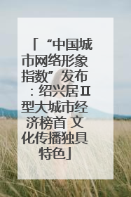 “中国城市网络形象指数”发布：绍兴居Ⅱ型大城市经济榜首 文化传播独具特色