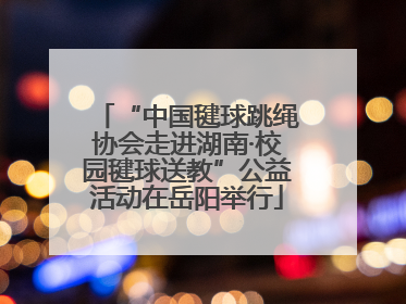 “中国毽球跳绳协会走进湖南·校园毽球送教”公益活动在岳阳举行