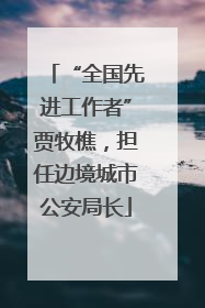 “全国先进工作者”贾牧樵，担任边境城市公安局长