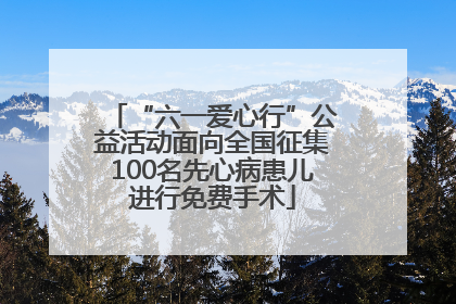 “六一爱心行”公益活动面向全国征集100名先心病患儿进行免费手术