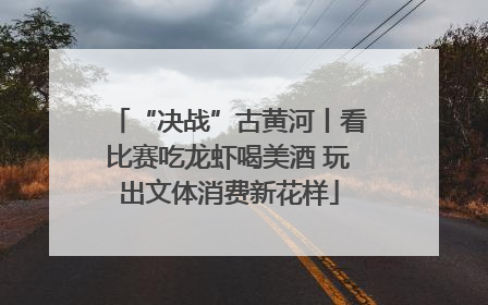 “决战”古黄河丨看比赛吃龙虾喝美酒 玩出文体消费新花样