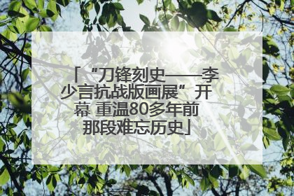 “刀锋刻史——李少言抗战版画展”开幕 重温80多年前那段难忘历史