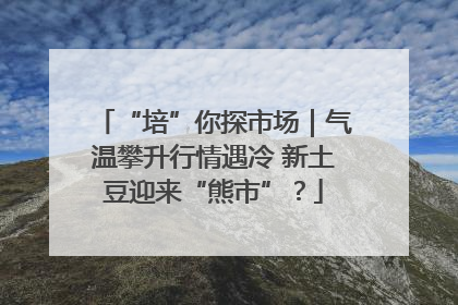 “培”你探市场｜气温攀升行情遇冷 新土豆迎来“熊市”？