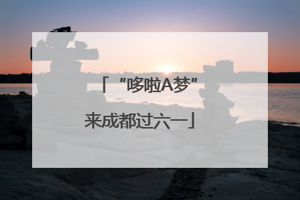 “哆啦A梦”来成都过六一