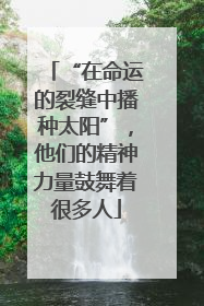 “在命运的裂缝中播种太阳”，他们的精神力量鼓舞着很多人