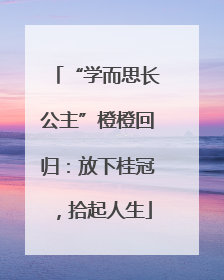 “学而思长公主”橙橙回归：放下桂冠，拾起人生