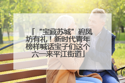 “宝藏苏城”碧凤坊有礼！新时代青年榜样喊话宝子们这个六一来平江街道