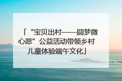 “宝贝出村——圆梦微心愿”公益活动带领乡村儿童体验端午文化