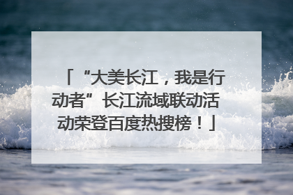 “大美长江，我是行动者”长江流域联动活动荣登百度热搜榜！