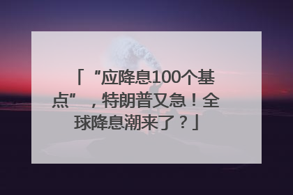 “应降息100个基点”，特朗普又急！全球降息潮来了？