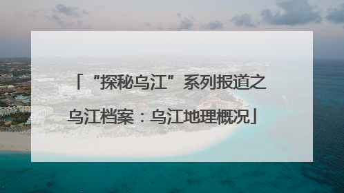 “探秘乌江”系列报道之乌江档案：乌江地理概况