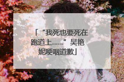 “我死也要死在跑道上……”吴艳妮哽咽道歉