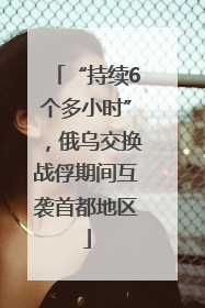 “持续6个多小时”，俄乌交换战俘期间互袭首都地区