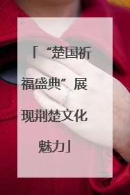 “楚国祈福盛典”展现荆楚文化魅力