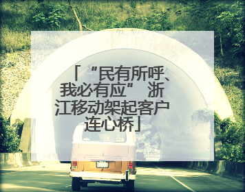“民有所呼、我必有应” 浙江移动架起客户连心桥