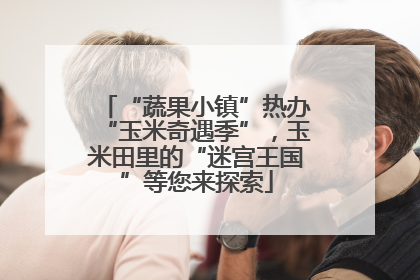 “蔬果小镇”热办“玉米奇遇季”，玉米田里的“迷宫王国”等您来探索