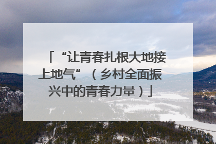 “让青春扎根大地接上地气”（乡村全面振兴中的青春力量）