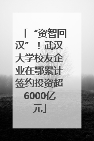 “资智回汉”！武汉大学校友企业在鄂累计签约投资超6000亿元