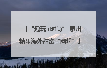 “趣玩+时尚” 泉州糖果海外甜蜜“圈粉”