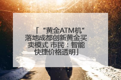 “黄金ATM机”落地成都创新黄金买卖模式 市民：智能快捷价格透明