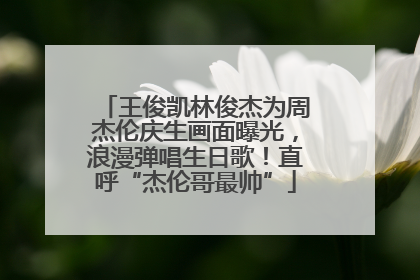 王俊凯林俊杰为周杰伦庆生画面曝光，浪漫弹唱生日歌！直呼“杰伦哥最帅”