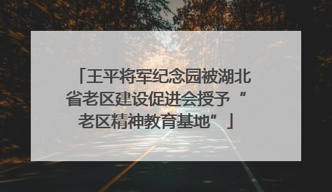 王平将军纪念园被湖北省老区建设促进会授予“老区精神教育基地”
