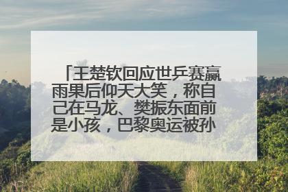 王楚钦回应世乒赛赢雨果后仰天大笑，称自己在马龙、樊振东面前是小孩，巴黎奥运被孙颖莎带着打