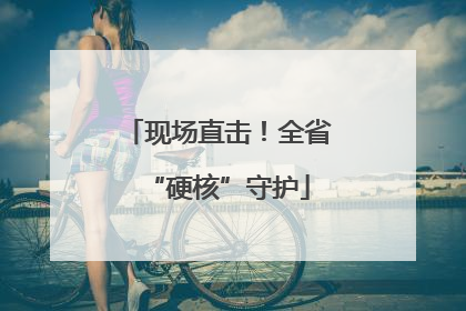 现场直击！全省“硬核”守护